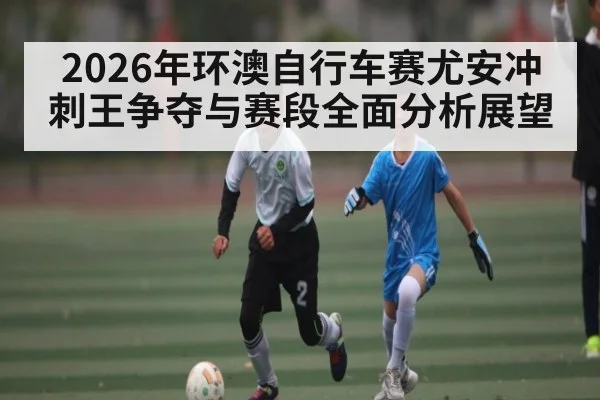 2026年环澳自行车赛尤安冲刺王争夺与赛段全面分析展望